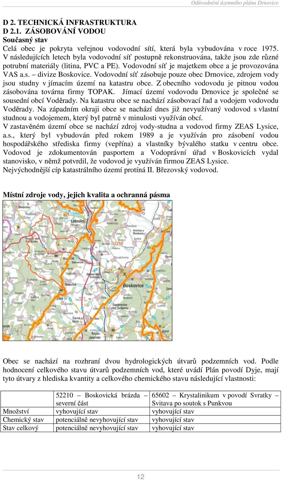 Vodovodní síť zásobuje pouze obec Drnovice, zdrojem vody jsou studny v jímacím území na katastru obce. Z obecního vodovodu je pitnou vodou zásobována továrna firmy TOPAK.
