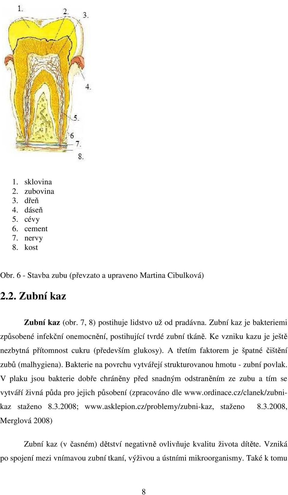 A třetím faktorem je špatné čištění zubů (malhygiena). Bakterie na povrchu vytvářejí strukturovanou hmotu - zubní povlak.