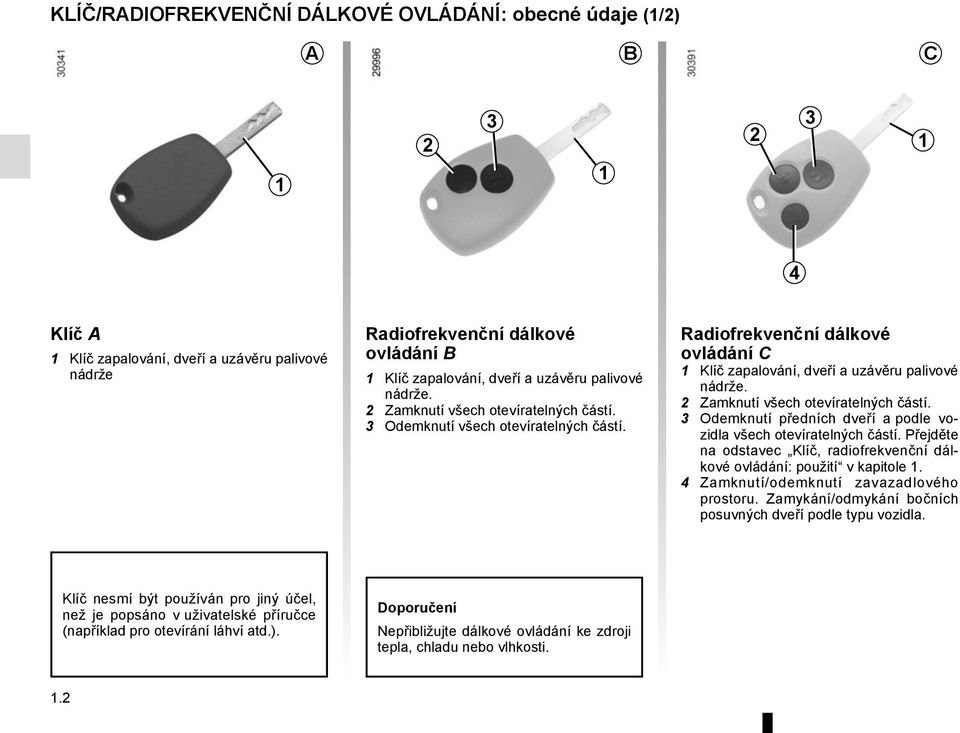 2 Zamknutí všech otevíratelných částí. 3 Odemknutí předních dveří a podle vozidla všech otevíratelných částí. Přejděte na odstavec Klíč, radiofrekvenční dálkové ovládání: použití v kapitole 1.