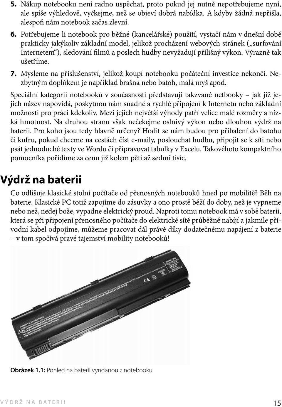 a poslech hudby nevyžadují přílišný výkon. Výrazně tak ušetříme. 7. Mysleme na příslušenství, jelikož koupí notebooku počáteční investice nekončí.