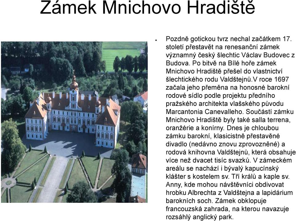 V roce 1697 začala jeho přeměna na honosné barokní rodové sídlo podle projektu předního pražského architekta vlašského původu Marcantonia Canevalleho.