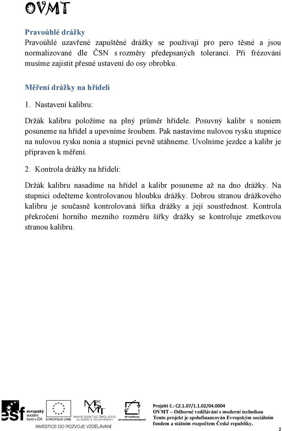 Posuvný kalibr s noniem posuneme na hřídel a upevníme šroubem. Pak nastavíme nulovou rysku stupnice na nulovou rysku nonia a stupnici pevně utáhneme. Uvolníme jezdce a kalibr je připraven k měření. 2.