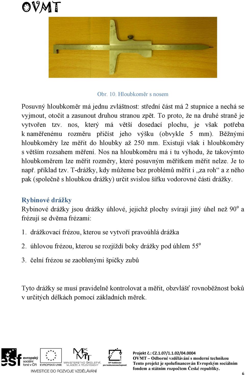 Existují však i hloubkoměry s větším rozsahem měření. Nos na hloubkoměru má i tu výhodu, že takovýmto hloubkoměrem lze měřit rozměry, které posuvným měřítkem měřit nelze. Je to např. příklad tzv.