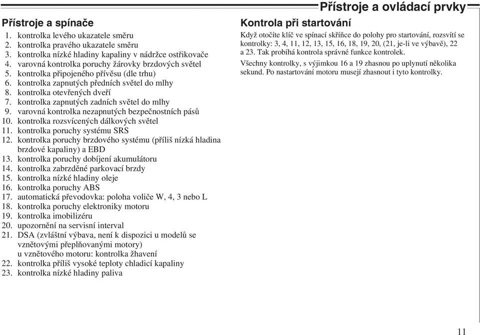 kontrolka zapnutých zadních světel do mlhy 9. varovná kontrolka nezapnutých bezpečnostních pásů 10. kontrolka rozsvícených dálkových světel 11. kontrolka poruchy systému SRS 12.