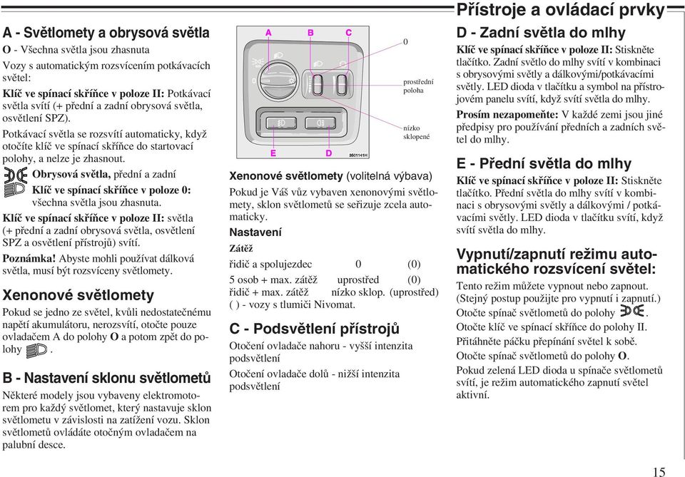 Obrysová světla, přední a zadní Klíč ve spínací skříňce v poloze 0: všechna světla jsou zhasnuta.