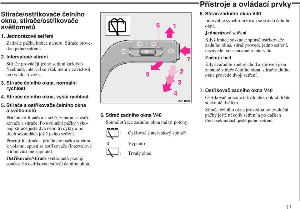 Stírače čelního okna, vyšší rychlost 5. Stírače a ostřikovače čelního okna a světlometů Přitáhnete-li páčku k sobě, zapnou se ostřikovače a stírače.