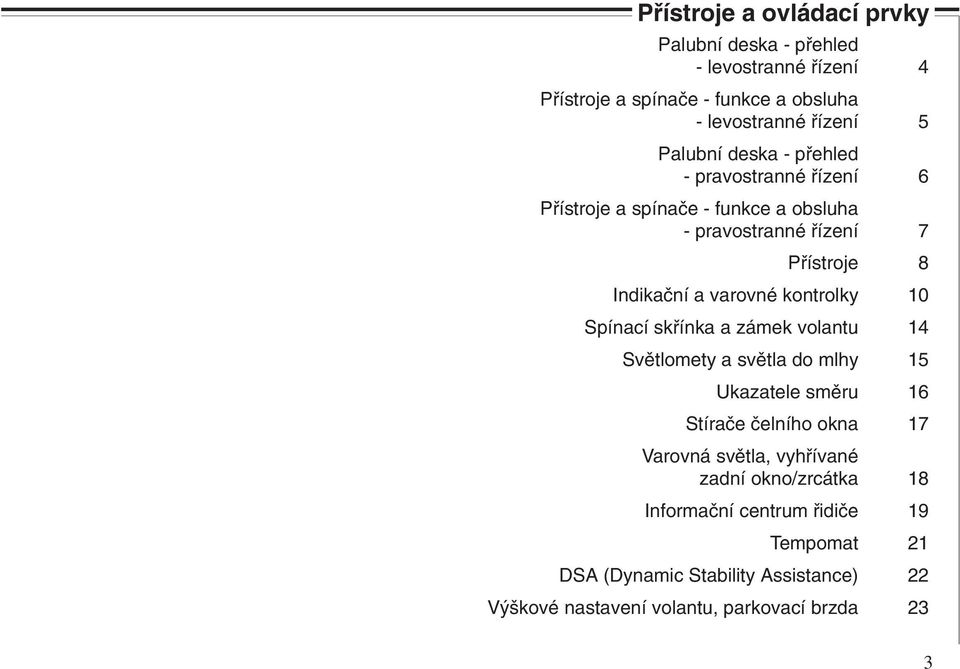 kontrolky 10 Spínací skřínka a zámek volantu 14 Světlomety a světla do mlhy 15 Ukazatele směru 16 Stírače čelního okna 17 Varovná světla,