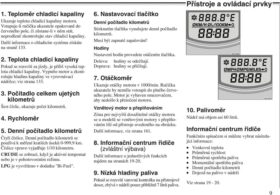 Teplota chladicí kapaliny Pokud se rozsvítí za jízdy, je příliš vysoká teplota chladicí kapaliny. Vypněte motor a zkontrolujte hladinu kapaliny ve vyrovnávací nádržce; viz strana 133. 3.