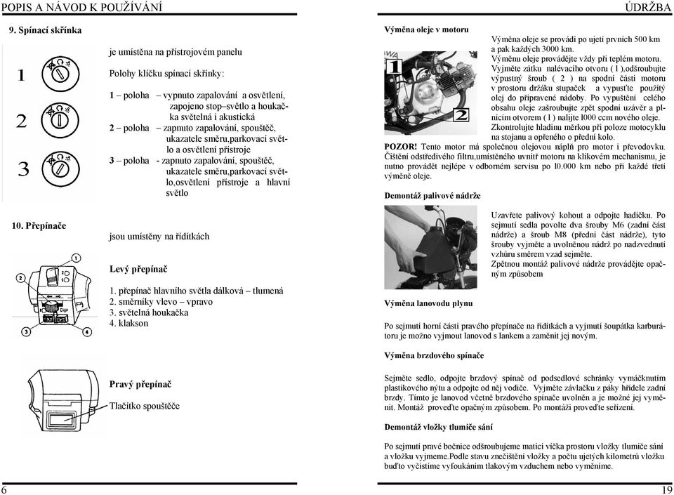 spouštěč, ukazatele směru,parkovací světlo a osvětlení přístroje 3 poloha - zapnuto zapalování, spouštěč, ukazatele směru,parkovací světlo,osvětlení přístroje a hlavní světlo jsou umístěny na