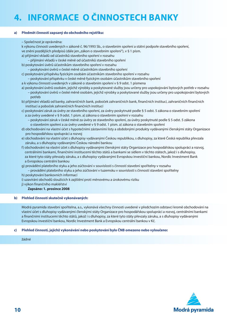 a) přijímání vkladů od účastníků stavebního spoření v rozsahu přijímání vkladů v české měně od účastníků stavebního spoření b) poskytování úvěrů účastníkům stavebního spoření v rozsahu poskytování