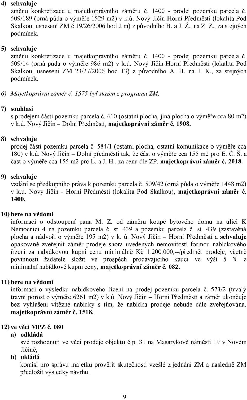 Nový Jičín-Horní Předměstí (lokalita Pod Skalkou, usnesení 23/27/2006 bod 13) z původního A. H. na J. K., za stejných podmínek. 6) Majetkoprávní záměr č. 1575 byl stažen z programu.