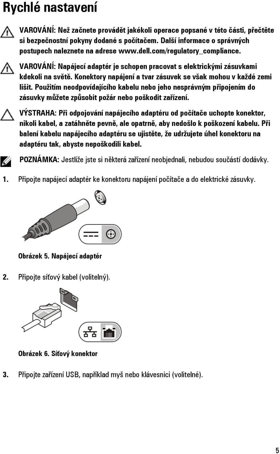 Konektory napájení a tvar zásuvek se však mohou v každé zemi lišit. Použitím neodpovídajícího kabelu nebo jeho nesprávným připojením do zásuvky můžete způsobit požár nebo poškodit zařízení.