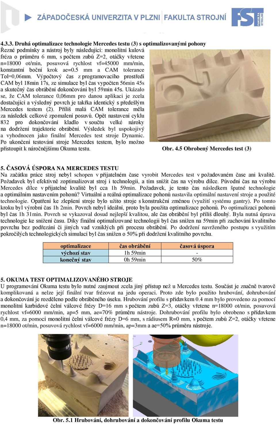 Výpočtový čas z programovacího prostředí CAM byl 18min 17s, ze simulace byl čas vypočten 56min 45s a skutečný čas obrábění dokončování byl 59min 45s.