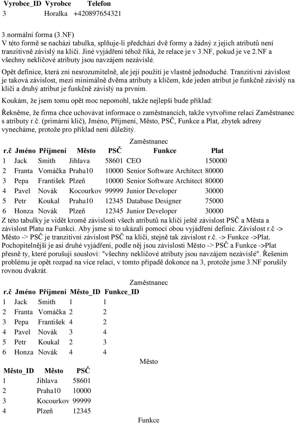 Tranzitivní závislost je taková závislost, mezi minimálně dvěma atributy a klíčem, kde jeden atribut je funkčně závislý na klíči a druhý atribut je funkčně závislý na prvním.