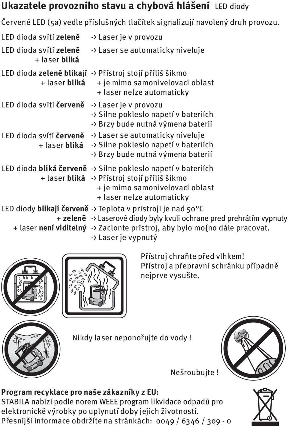 -> Laser je v provozu -> Laser se automaticky niveluje -> Přístroj stojí příliš šikmo + je mimo samonivelovací oblast + laser nelze automaticky -> Laser je v provozu -> Silne pokleslo napetí v