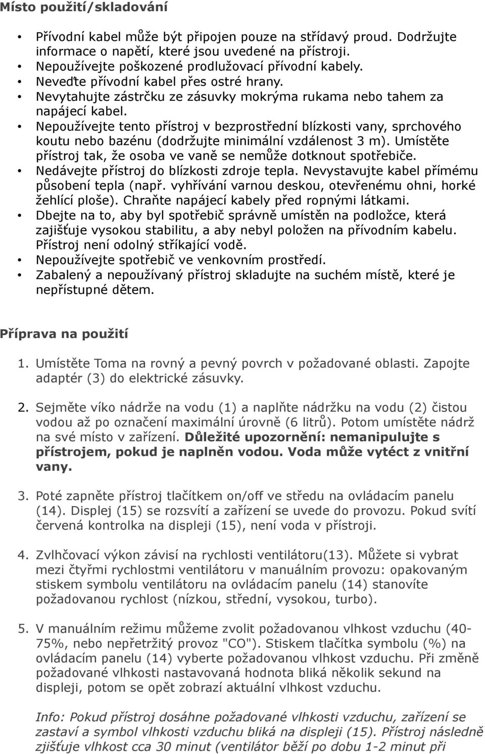 Nepoužívejte tento přístroj v bezprostřední blízkosti vany, sprchového koutu nebo bazénu (dodržujte minimální vzdálenost 3 m). Umístěte přístroj tak, že osoba ve vaně se nemůže dotknout spotřebiče.