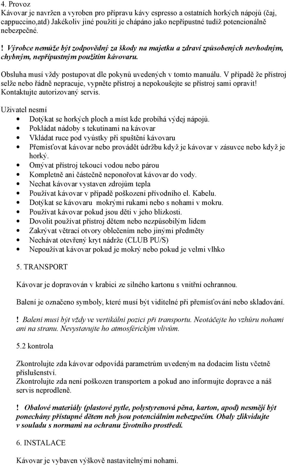 V případě že přístroj selže nebo řádně nepracuje, vypněte přístroj a nepokoušejte se přístroj sami opravit! Kontaktujte autorizovaný servis.