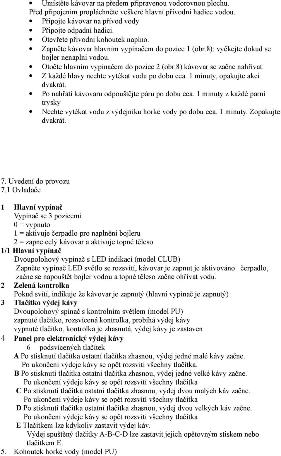 8) kávovar se začne nahřívat. Z každé hlavy nechte vytékat vodu po dobu cca. 1 minuty, opakujte akci dvakrát. Po nahřátí kávovaru odpouštějte páru po dobu cca.