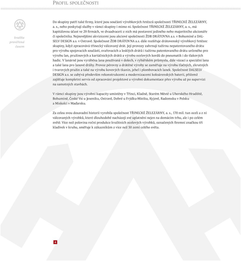 Nejnovějšími akvizicemi jsou akciové společnosti ŽDB DRÁTOVNA a.s. v Bohumíně a DAL- SELV DESIGN a.s. v Ostravě. Společnost ŽDB DRÁTOVNA a.s. dále rozšiřuje drátovenský výrobkový řetězec skupiny, když zpracovává třinecký válcovaný drát.