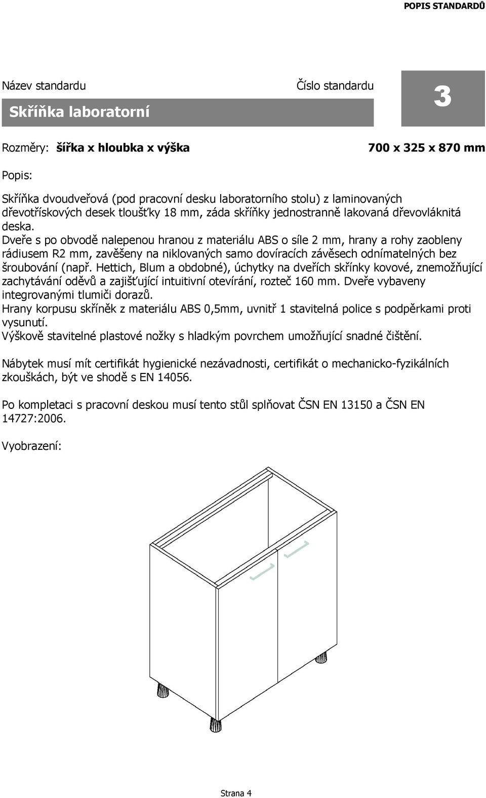 Dveře s po obvodě nalepenou hranou z materiálu ABS o síle 2 mm, hrany a rohy zaobleny rádiusem R2 mm, zavěšeny na niklovaných samo dovíracích závěsech odnímatelných bez šroubování (např.