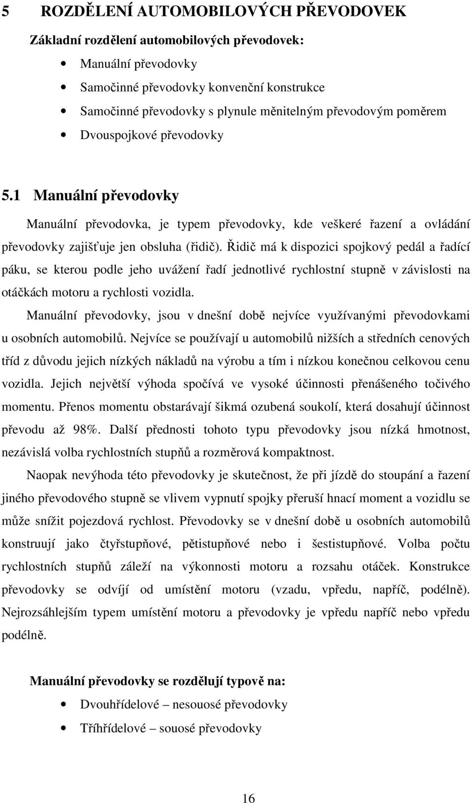 Řidič má k dispozici spojkový pedál a řadící páku, se kterou podle jeho uvážení řadí jednotlivé rychlostní stupně v závislosti na otáčkách motoru a rychlosti vozidla.