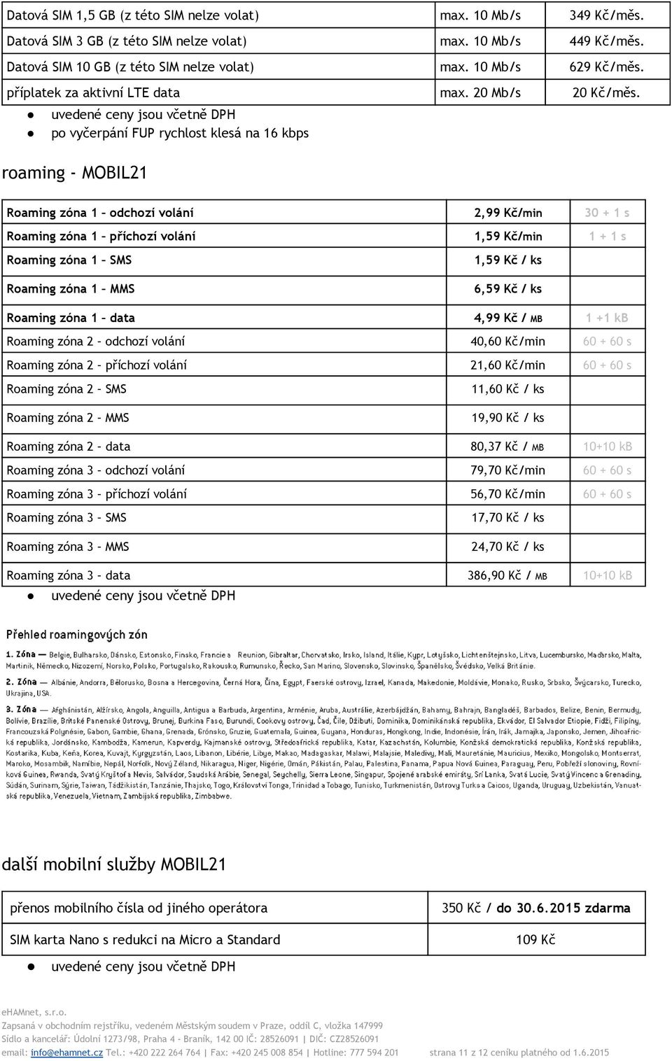 uvedené ceny jsou včetně DPH po vyčerpání FUP klesá na 16 kbps roaming - Roaming zóna 1 odchozí volání 2,99 Kč/ min 30 + 1 s Roaming zóna 1 příchozí volání 1,59 Kč/ min 1 + 1 s Roaming zóna 1 SMS