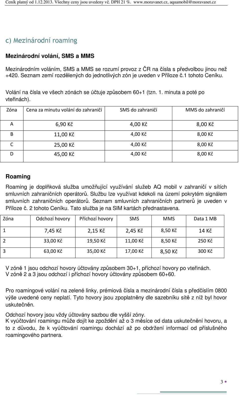 Zóna Cena za minutu volání do zahraničí SMS do zahraničí MMS do zahraničí A 6,90 Kč 4,00 Kč 8,00 Kč B 11,00 Kč 4,00 Kč 8,00 Kč C 25,00 Kč 4,00 Kč 8,00 Kč D 45,00 Kč 4,00 Kč 8,00 Kč Roaming Roaming je