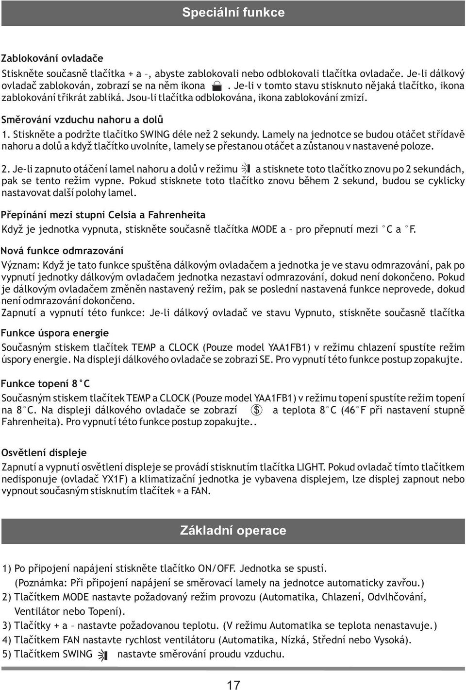 Stiskněte a podržte tlačítko SWING déle než 2 sekundy. Lamely na jednotce se budou otáčet střídavě nahoru a dolů a když tlačítko uvolníte, lamely se přestanou otáčet a zůstanou v nastavené poloze. 2. Je-li zapnuto otáčení lamel nahoru a dolů v režimu a stisknete toto tlačítko znovu po 2 sekundách, pak se tento režim vypne.