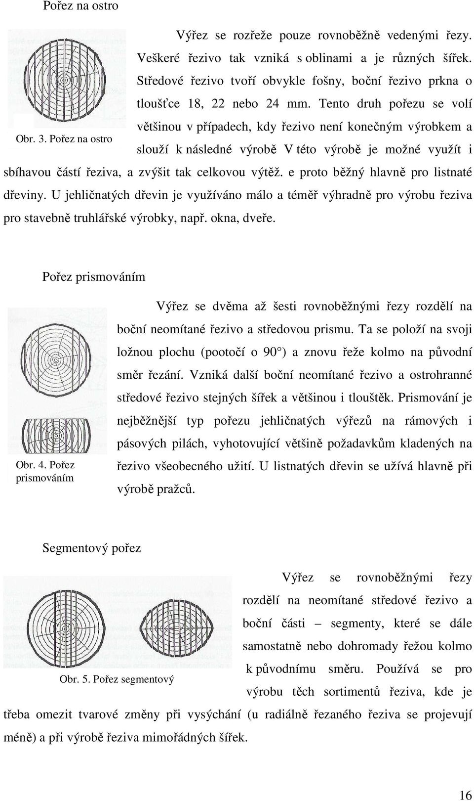 Pořez na ostro většinou v případech, kdy řezivo není konečným výrobkem a slouží k následné výrobě V této výrobě je možné využít i sbíhavou částí řeziva, a zvýšit tak celkovou výtěž.