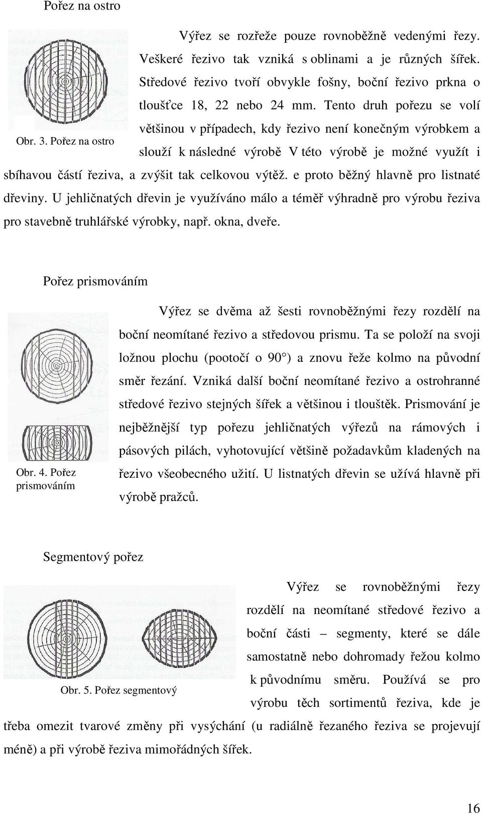 Pořez na ostro většinou v případech, kdy řezivo není konečným výrobkem a slouží k následné výrobě V této výrobě je možné využít i sbíhavou částí řeziva, a zvýšit tak celkovou výtěž.