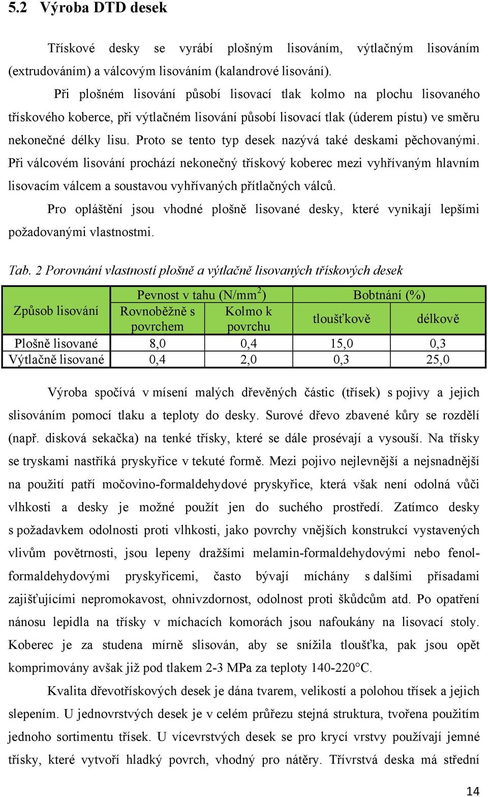 Proto se tento typ desek nazývá také deskami pěchovanými. Při válcovém lisování prochází nekonečný třískový koberec mezi vyhřívaným hlavním lisovacím válcem a soustavou vyhřívaných přítlačných válců.