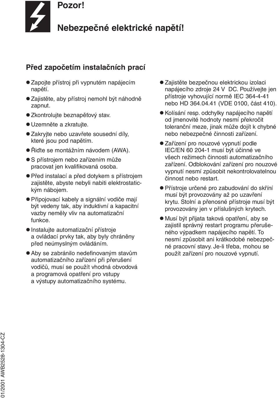 Před instalací a před dotykem s přístrojem zajistěte, abyste nebyli nabiti elektrostatickým nábojem.