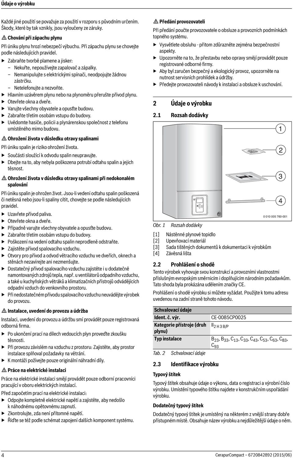 Zabraňte tvorbě plamene a jisker: Nekuřte, nepoužívejte zapalovač a zápalky. Nemanipulujte s elektrickými spínači, neodpojujte žádnou zástrčku. Netelefonujte a nezvoňte.