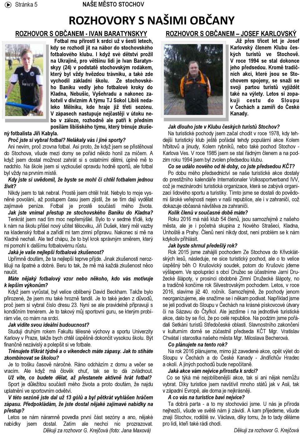 Ze stochovského Baníku vedly jeho fotbalové kroky do Kladna, Nebušic, Vyšehradu a nakonec zakotvil v divizním A týmu TJ Sokol Libiš nedaleko Mělníku, kde hraje již třetí sezónu.