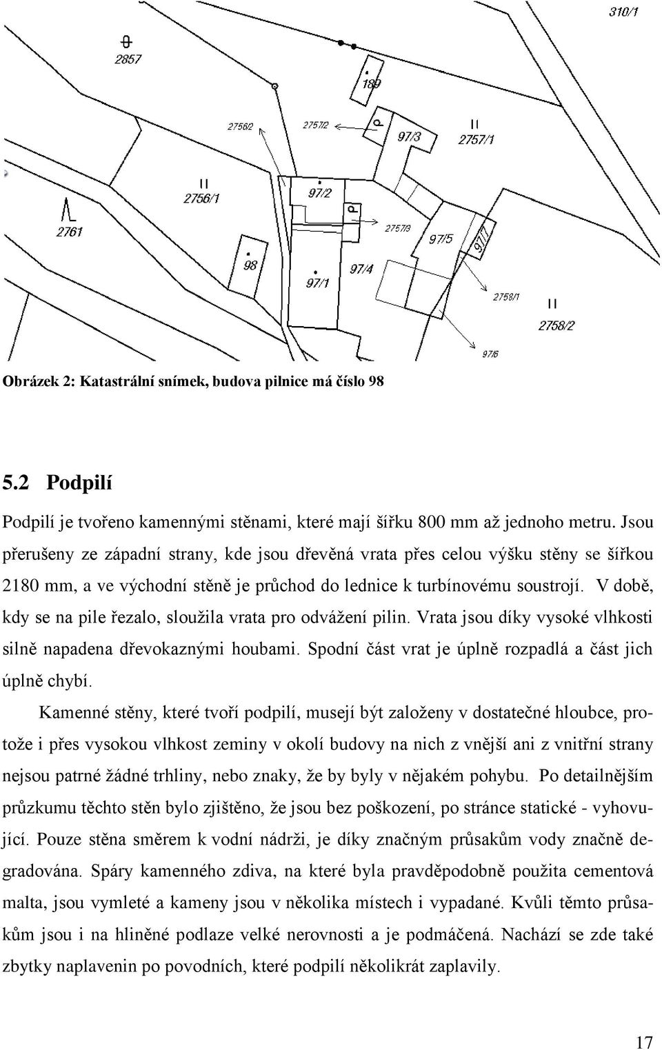 V době, kdy se na pile řezalo, sloužila vrata pro odvážení pilin. Vrata jsou díky vysoké vlhkosti silně napadena dřevokaznými houbami. Spodní část vrat je úplně rozpadlá a část jich úplně chybí.