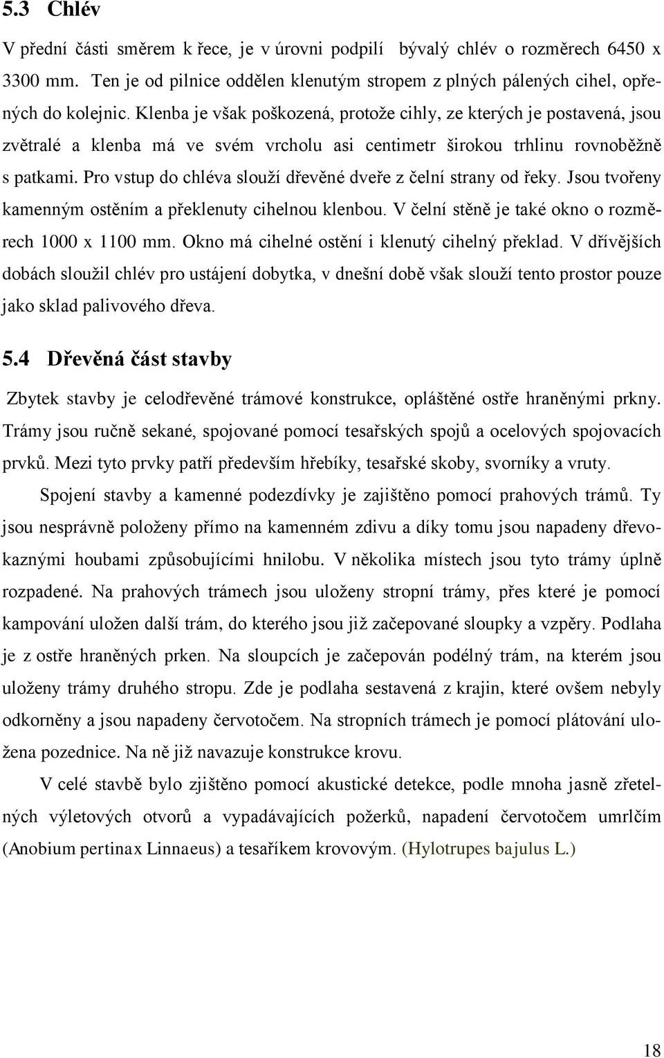 Pro vstup do chléva slouží dřevěné dveře z čelní strany od řeky. Jsou tvořeny kamenným ostěním a překlenuty cihelnou klenbou. V čelní stěně je také okno o rozměrech 1000 x 1100 mm.