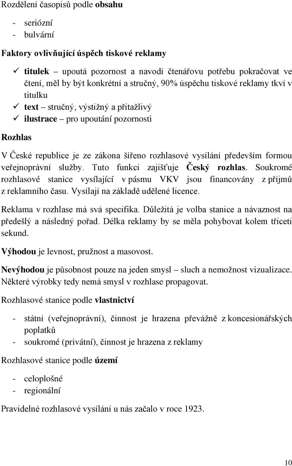 formou veřejnoprávní služby. Tuto funkci zajišťuje Český rozhlas. Soukromé rozhlasové stanice vysílající v pásmu VKV jsou financovány z příjmů z reklamního času. Vysílají na základě udělené licence.