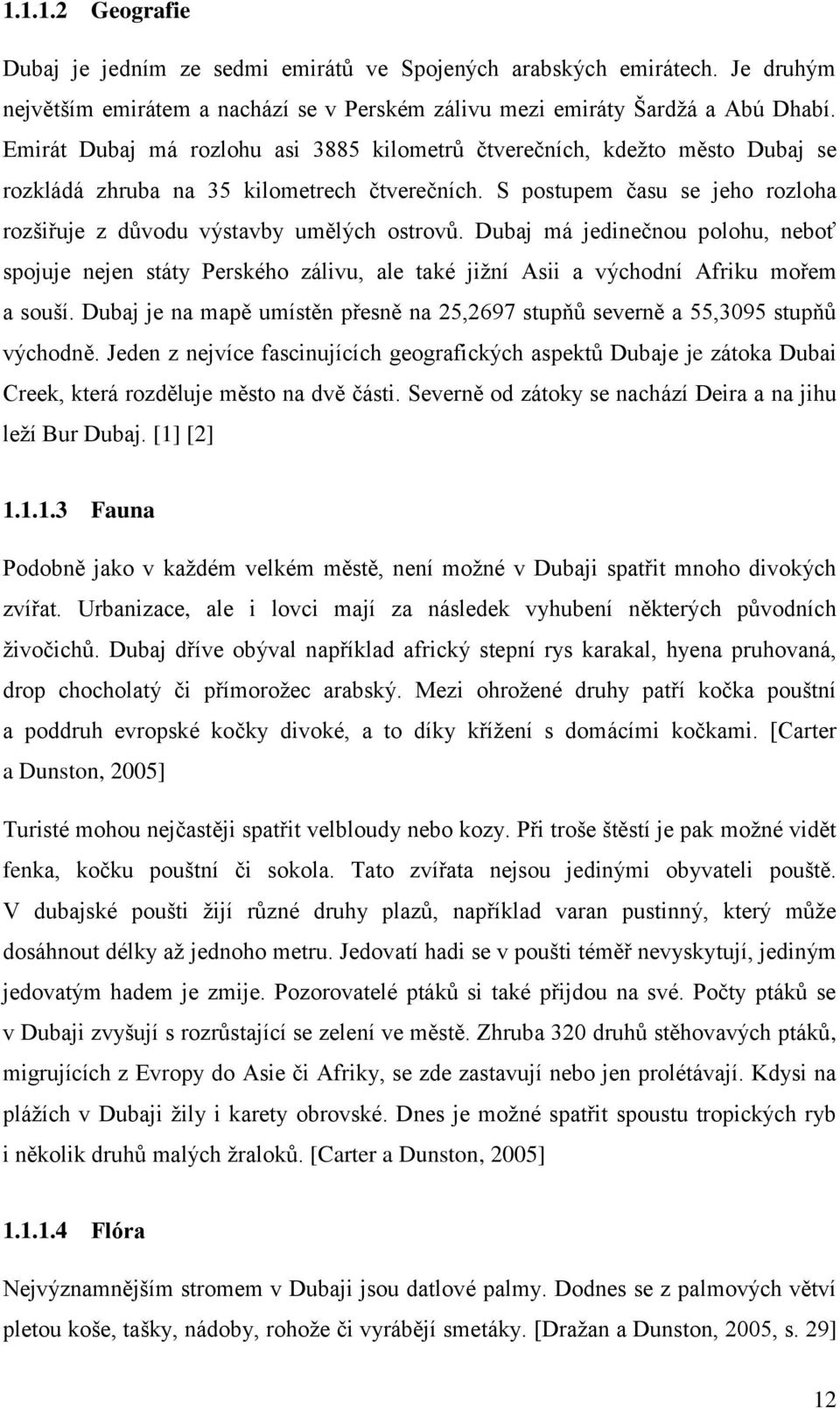 S postupem času se jeho rozloha rozšiřuje z důvodu výstavby umělých ostrovů. Dubaj má jedinečnou polohu, neboť spojuje nejen státy Perského zálivu, ale také jižní Asii a východní Afriku mořem a souší.