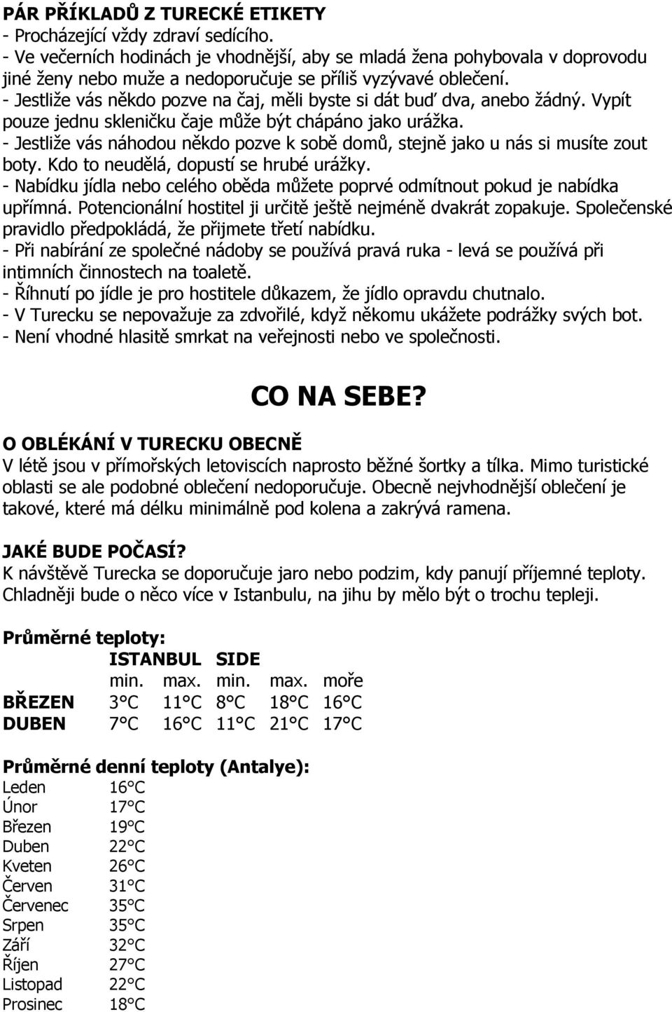 - Jestliže vás někdo pozve na čaj, měli byste si dát buď dva, anebo žádný. Vypít pouze jednu skleničku čaje může být chápáno jako urážka.