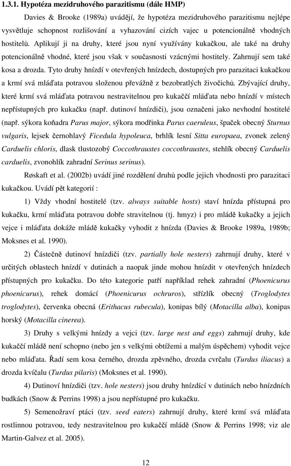 Zahrnují sem také kosa a drozda. Tyto druhy hnízdí v otevřených hnízdech, dostupných pro parazitaci kukačkou a krmí svá mláďata potravou složenou převážně z bezobratlých živočichů.