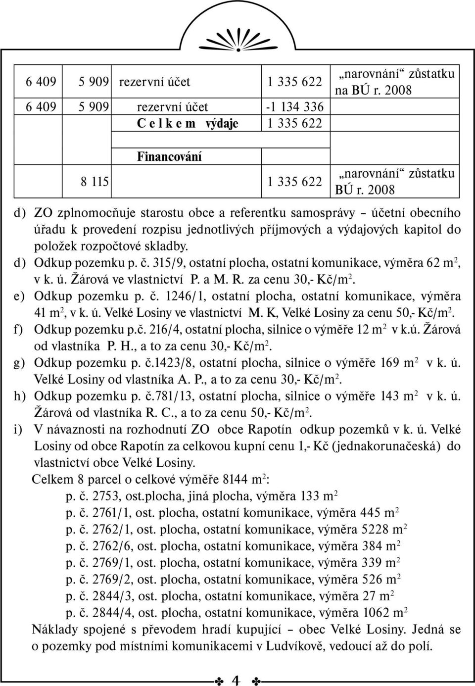 č. 315/9, ostatní plocha, ostatní komunikace, výměra 62 m 2, v k. ú. Žárová ve vlastnictví P. a M. R. za cenu 30,- Kč/m 2. e) Odkup pozemku p. č.