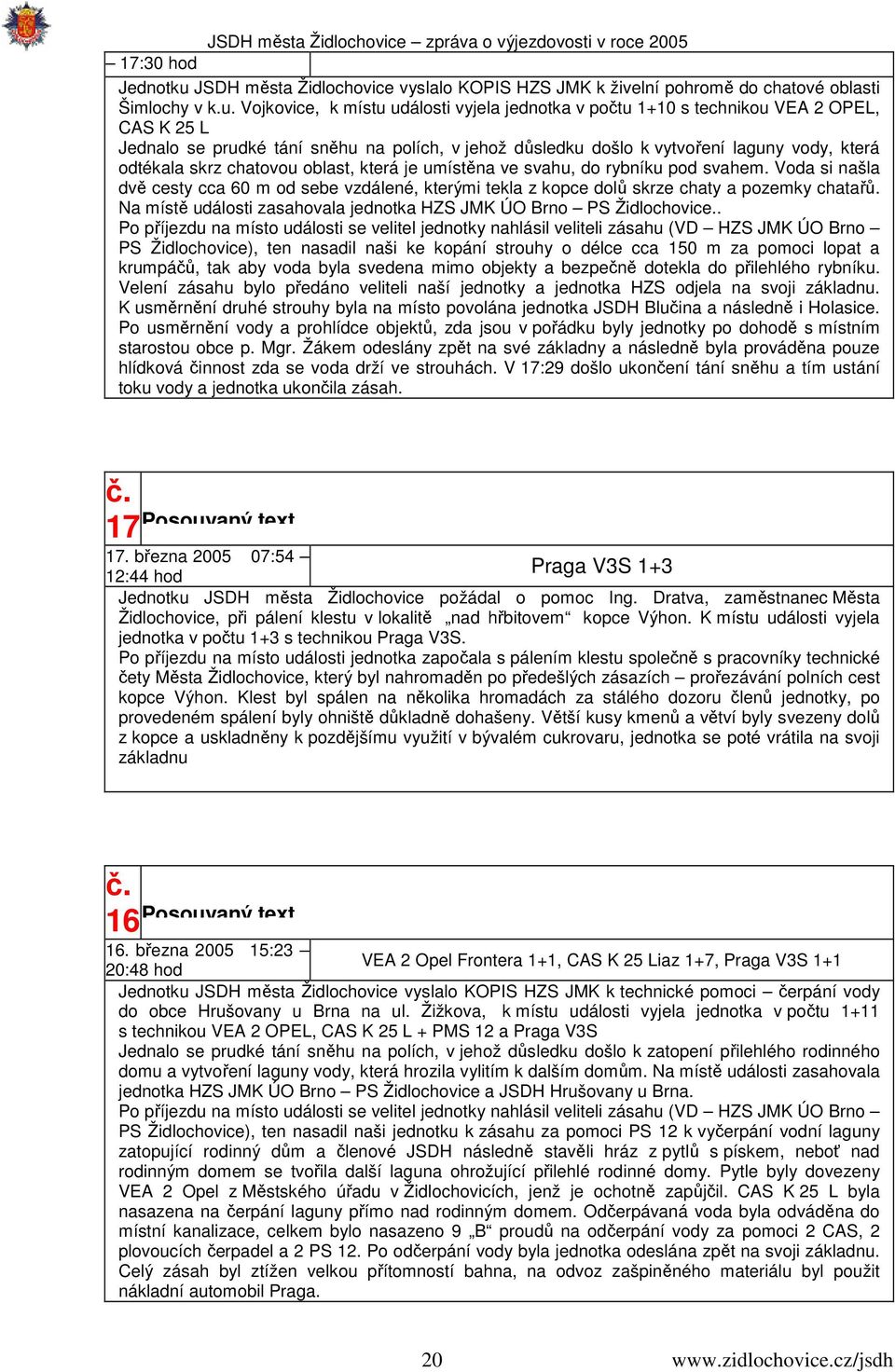 Vojkovice, k místu události vyjela jednotka v počtu 1+10 s technikou VEA OPEL, CAS K 5 L Jednalo se prudké tání sněhu na polích, v jehož důsledku došlo k vytvoření laguny vody, která odtékala skrz