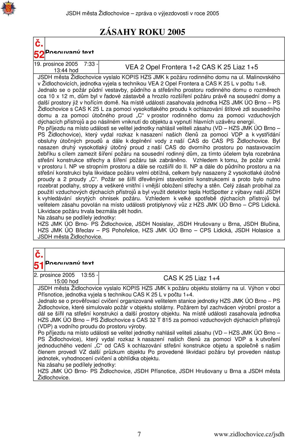 Jednalo se o požár půdní vestavby, půdního a střešního prostoru rodinného domu o rozměrech cca 10 x 1 m, dům byl v řadové zástavbě a hrozilo rozšíření požáru právě na sousední domy a další prostory