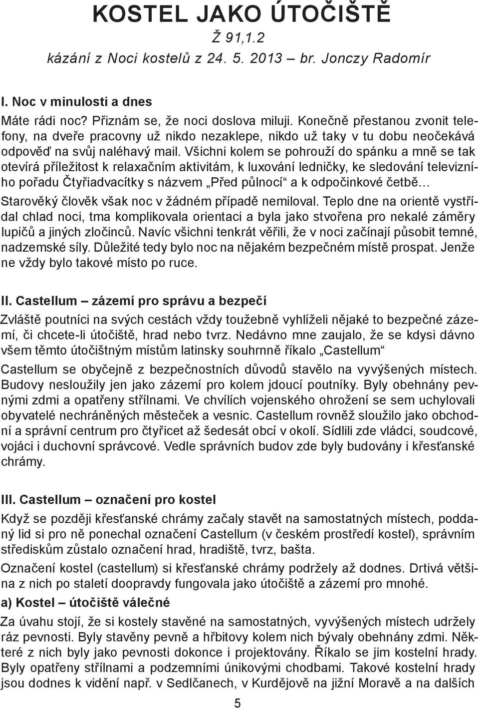 Všichni kolem se pohrouží do spánku a mně se tak otevírá příležitost k relaxačním aktivitám, k luxování ledničky, ke sledování televizního pořadu Čtyřiadvacítky s názvem Před půlnocí a k odpočinkové