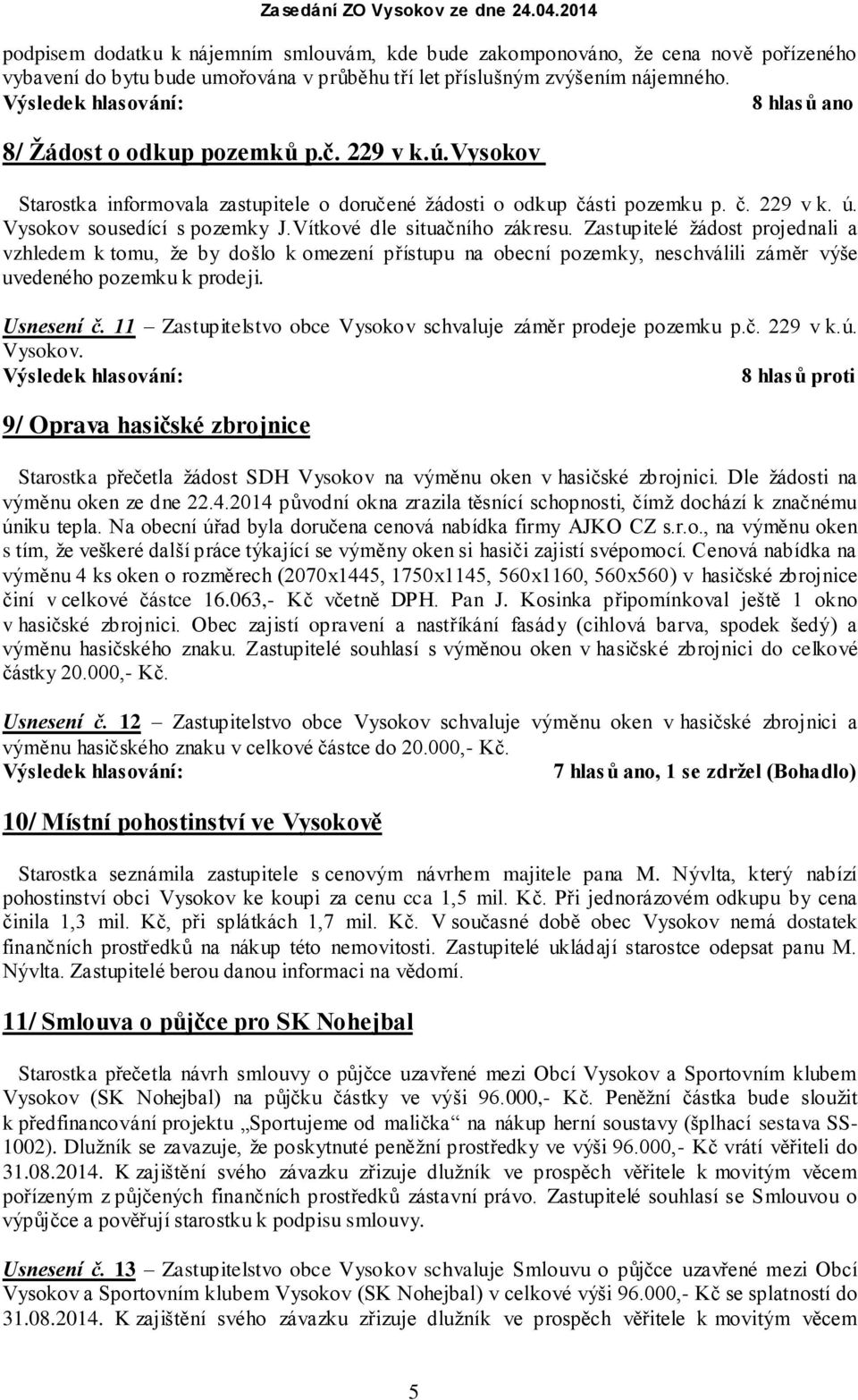 Zastupitelé žádost projednali a vzhledem k tomu, že by došlo k omezení přístupu na obecní pozemky, neschválili záměr výše uvedeného pozemku k prodeji. Usnesení č.
