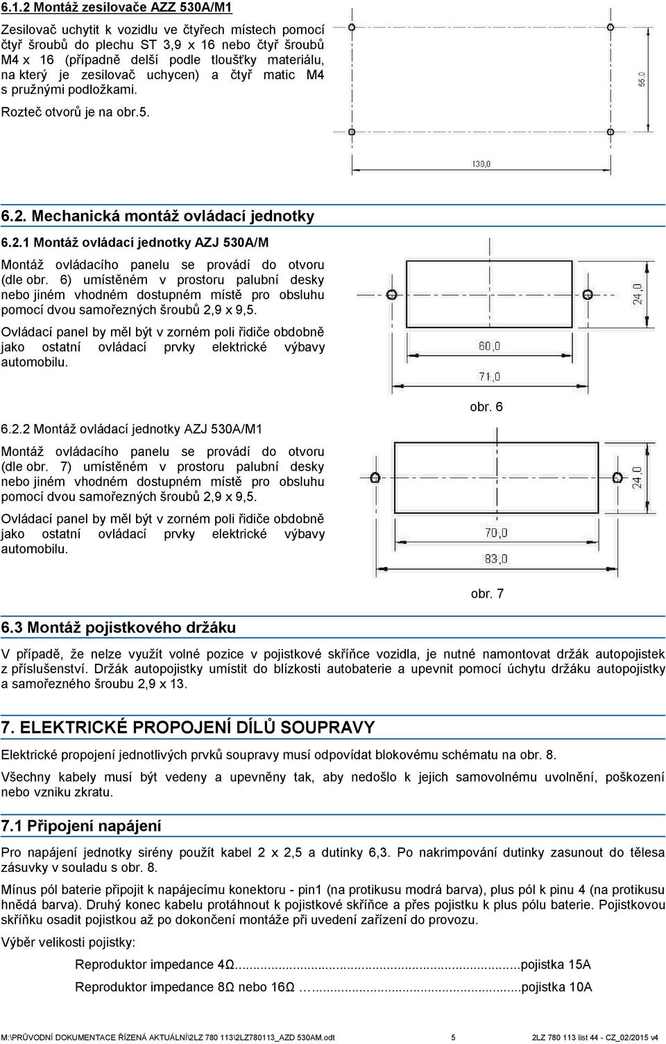 6) umístěném v prostoru palubní desky jiném vhodném dostupném místě pro obsluhu pomocí dvou samořezných šroubů 2,9 x 9,5.