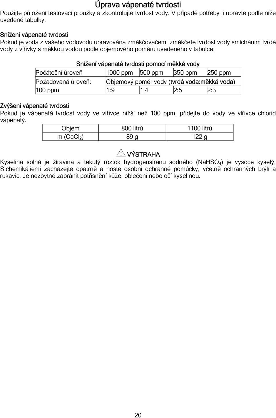 Snížení vápenaté tvrdosti pomocí měkké vody Počáteční úroveň 1000 ppm 500 ppm 350 ppm 250 ppm Požadovaná úroveň: Objemový poměr vody (tvrdá voda:měkká voda) 100 ppm 1:9 1:4 2:5 2:3 Zvýšení vápenaté