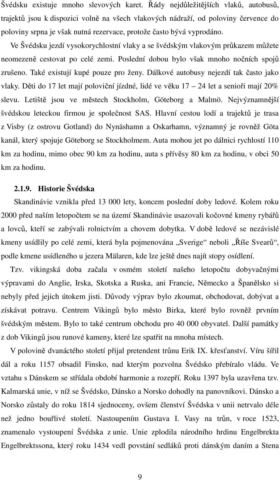 Ve Švédsku jezdí vysokorychlostní vlaky a se švédským vlakovým průkazem můžete neomezeně cestovat po celé zemi. Poslední dobou bylo však mnoho nočních spojů zrušeno. Také existují kupé pouze pro ženy.