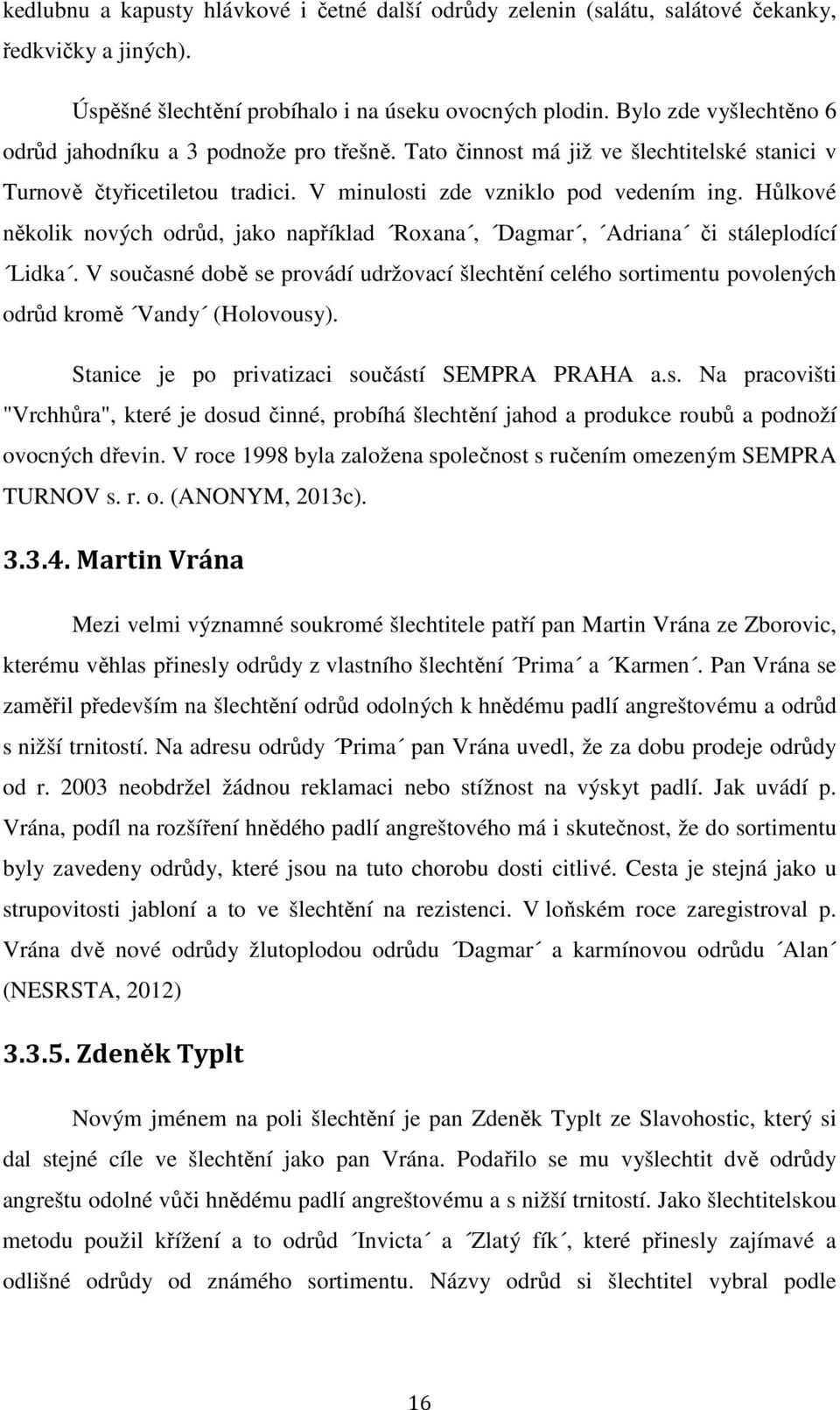 Hůlkové několik nových odrůd, jako například Roxana, Dagmar, Adriana či stáleplodící Lidka. V současné době se provádí udržovací šlechtění celého sortimentu povolených odrůd kromě Vandy (Holovousy).