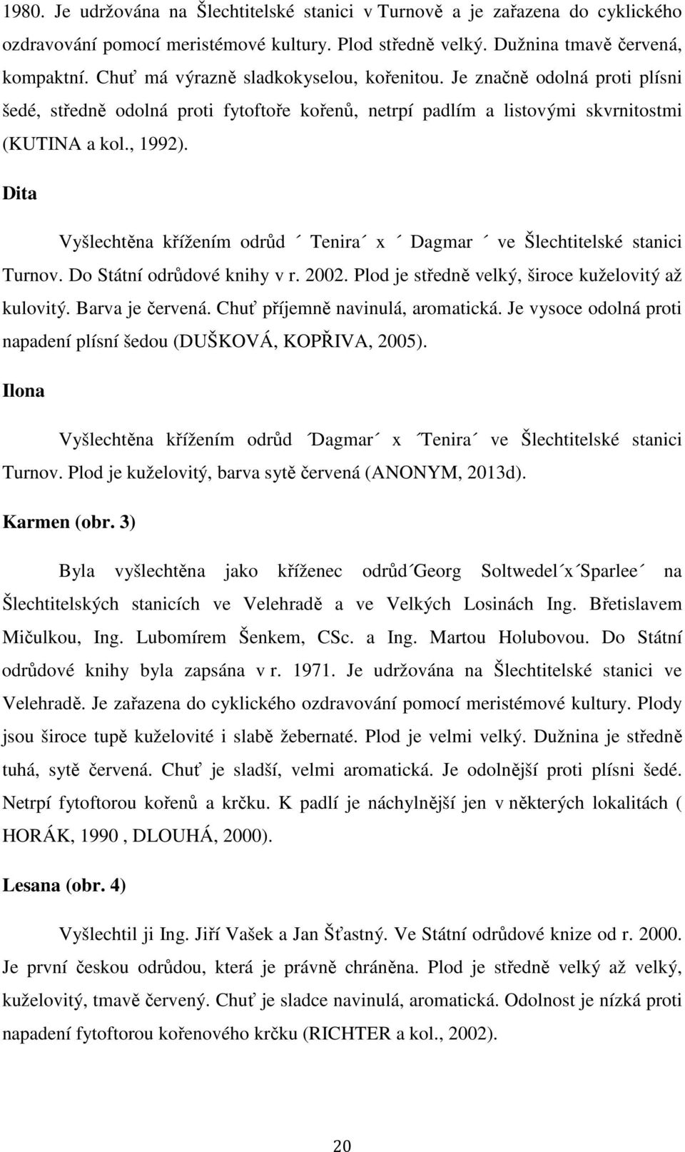 Dita Vyšlechtěna křížením odrůd Tenira x Dagmar ve Šlechtitelské stanici Turnov. Do Státní odrůdové knihy v r. 2002. Plod je středně velký, široce kuželovitý až kulovitý. Barva je červená.